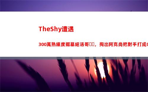 TheShy遭遇300萬熟練度掘墓絕活哥，掏出阿克尚把對手打成0-10